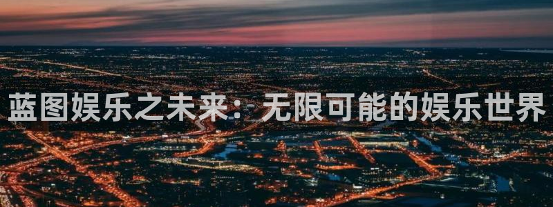 壹号大舞台娱乐传媒：蓝图娱乐之未来：无限可能的娱乐世界