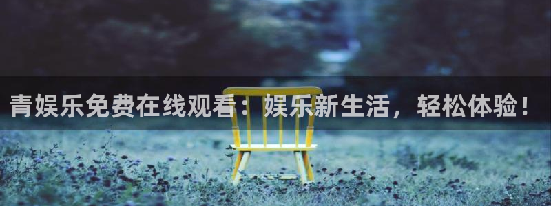 壹号平台注册链接官网下载：青娱乐免费在线观看：娱乐新生活，轻松体验！