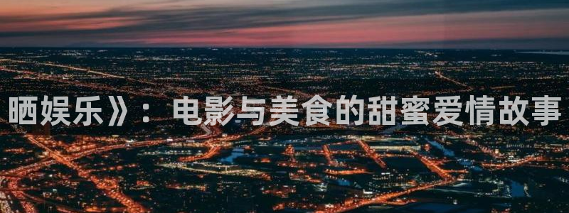 壹号平台娱乐：晒娱乐》：电影与美食的甜蜜爱情故事