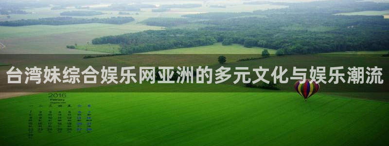 赢咖官方网站下载：台湾妹综合娱乐网亚洲的多元文化与娱乐潮流