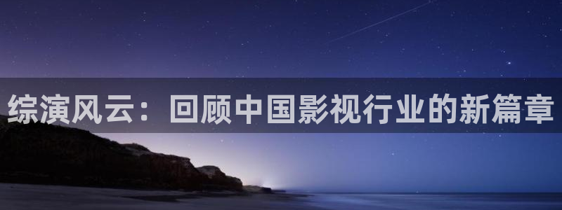 壹号电子娱乐app下载：综演风云：回顾中国影视行业的新篇章