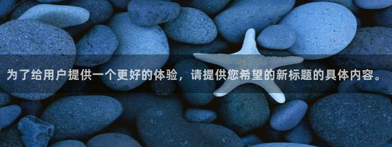 赢咖平台app下载：为了给用户提供一个更好的体验，请提供您希望的新标题的具体内容。