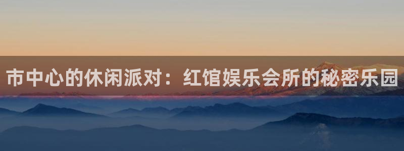 壹号官网app下载安装：市中心的休闲派对：红馆娱乐会所的秘密乐园